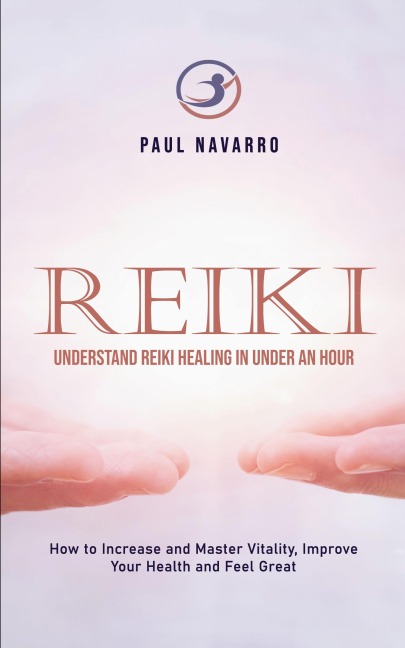 Reiki: Understand Reiki Healing in Under an Hour (How to Increase and Master Vitality, Improve Your Health and Feel Great)