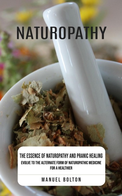 Naturopathy: The Essence of Naturopathy and Pranic Healing (Evolve to the Alternate Form of Naturopathic Medicine for a Healthier)