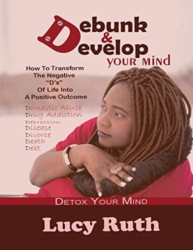 Debunk And Develop Your Mind How To Transform The Negative "D's" Of Life Into A Positive Outcome