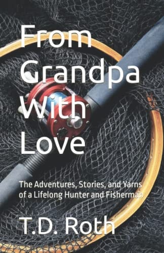 From Grandpa With Love The Adventures, Stories, and Yarns of a Lifelong Hunter and Fisherman