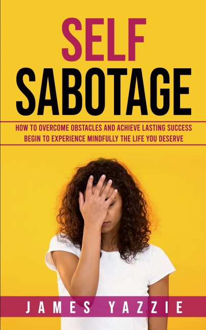 Self Sabotage: How to Overcome Obstacles and Achieve Lasting Success (Begin to Experience Mindfully the Life You Deserve)