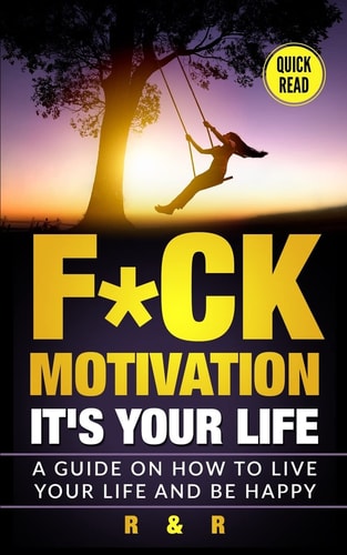 Motivation F*ck Motivation: It's Your Life. a Guide on How to Live Your Life and Be Happy