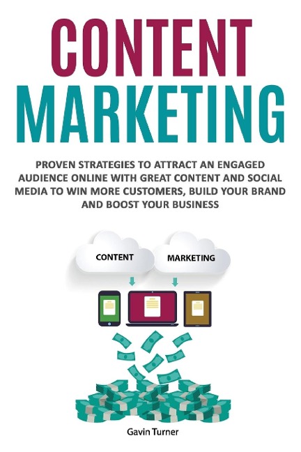 Content Marketing: Proven Strategies to Attract an Engaged Audience Online with Great Content and Social Media to Win More Customers, Build your Brand and Boost your Business