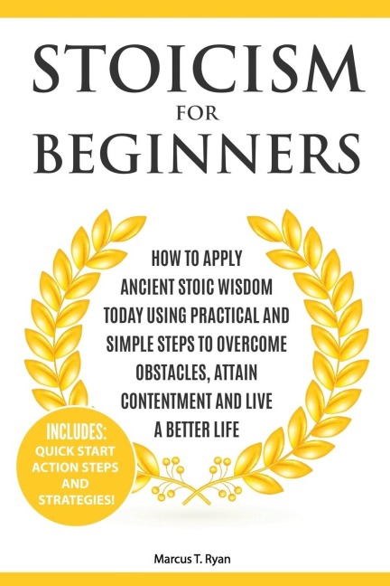 Stoicism for Beginners: How to Apply Ancient Stoic Wisdom Today using Practical and Simple Steps to Overcome Obstacles, Attain Contentment and Live a Better Life