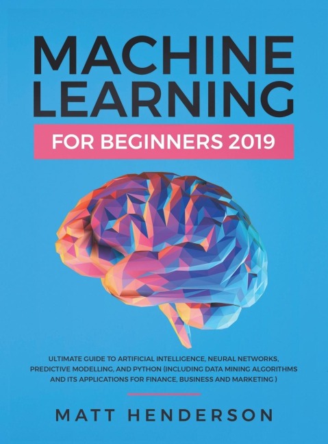 Machine Learning for Beginners 2019: The Ultimate Guide to Artificial Intelligence, Neural Networks, and Predictive Modelling (Data Mining Algorithms & Applications for Finance, Business & Marketing)