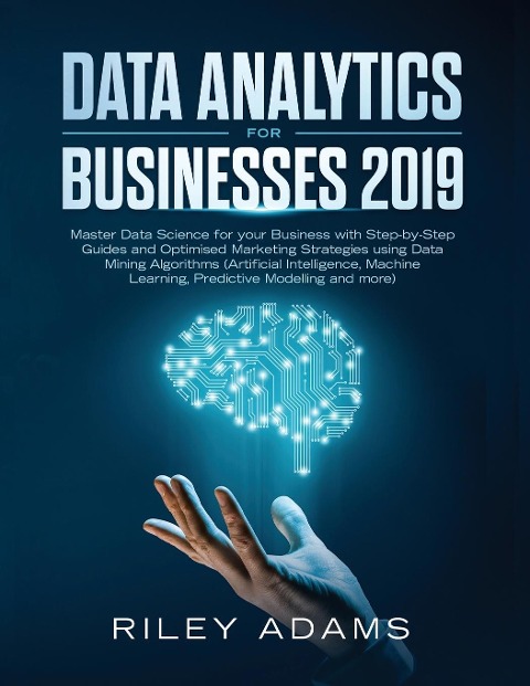 Data Analytics for Businesses 2019: Master Data Science with Optimised Marketing Strategies using Data Mining Algorithms (Artificial Intelligence, Machine Learning, Predictive Modelling and more)