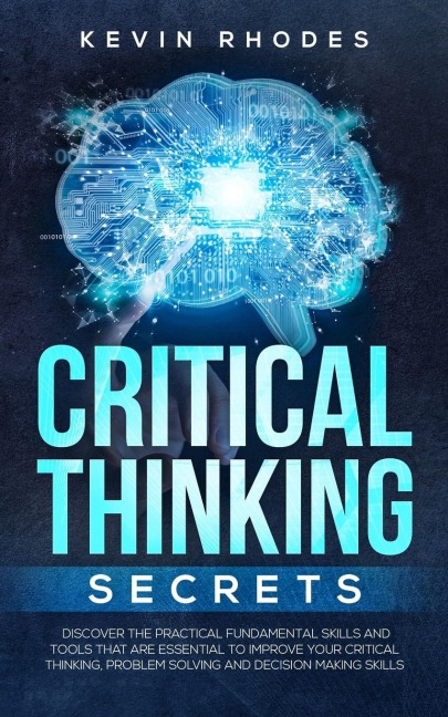 Critical Thinking Secrets: Discover the Practical Fundamental Skills and Tools That are Essential to Improve Your Critical Thinking, Problem Solving and Decision Making Skills