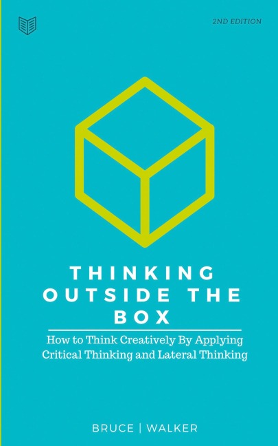 Thinking Outside The Box: How to Think Creatively By Applying Critical Thinking and Lateral Thinking
