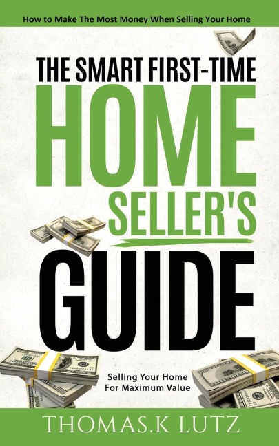 The Smart First-Time Home Sellers Guide: How to Make The Most Money When Selling Your Home