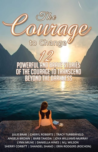 The Courage to Change 12 Powerful and Brave Stories of the Courage to Transcend Beyond the Darkness