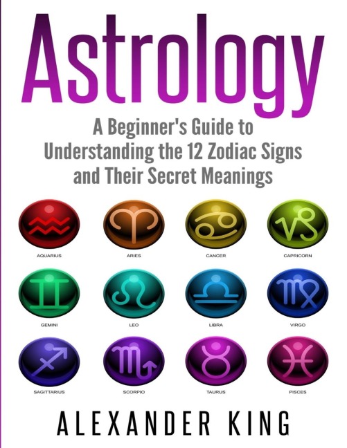 Astrology: A Beginners Guide to Understand the 12 Zodiac Signs and Their Secret Meanings (Signs, Horoscope, New Age, Astrology Calendar Book 1)