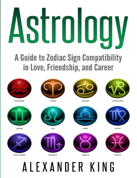 Astrology: A Guide to Zodiac Sign Compatibility in Love, Friendships, and Career (Signs, Horoscope, New Age, Astrology, Astrology Calendar Book 1)