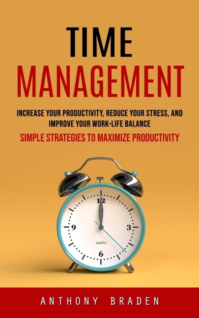 Time Management: Simple Strategies to Maximize Productivity (Increase Your Productivity, Reduce Your Stress, and Improve Your Work-life Balance)