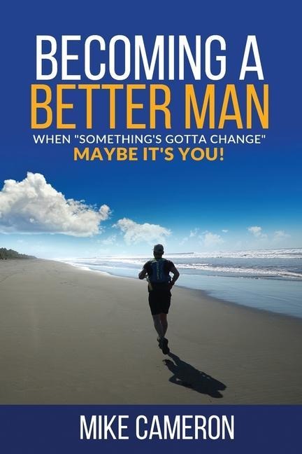 Becoming A Better Man: When Somethings Gotta Change Maybe Its You!