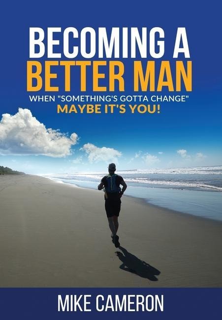 Becoming A Better Man: When Somethings Gotta Change Maybe Its You!