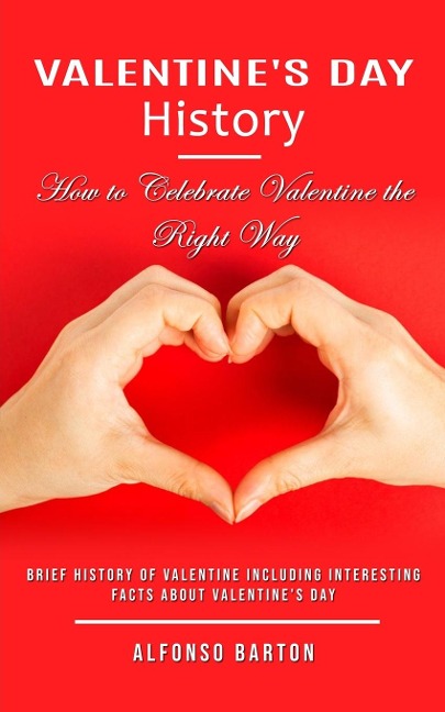 Valentines Day History: How to Celebrate Valentine the Right Way (Brief History of Valentine Including Interesting Facts About Valentines Day)