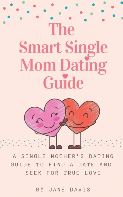 The Smart Single Mom Dating Guide: A Single Mothers Dating Guide to Find a Date and Seek for True Love