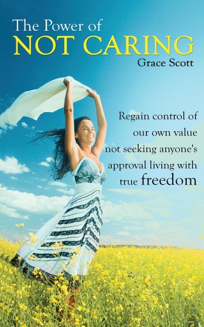 The Power of Not Caring: Regain Control of Our Own Value, Not Seeking Anyones Approval, Living with True Freedom
