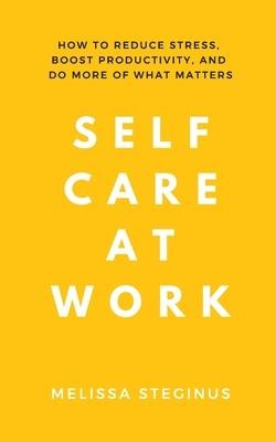 Self Care at Work: How to Reduce Stress, Boost Productivity, and Do More of What Matters