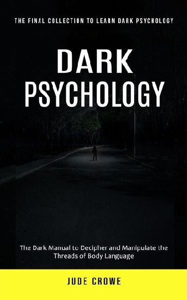 Dark Psychology: The Final Collection to Learn Dark Psychology (The Dark Manual to Decipher and Manipulate the Threads of Body Language)