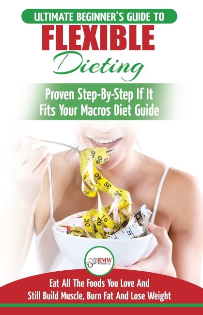 IIFYM & Flexible Dieting: The Ultimate Beginners Flexible Calorie Counting Diet Guide To Eat All The Foods You Love, If It Fits Your Macros And Still Build Muscle, Burn Fat And Lose Weight