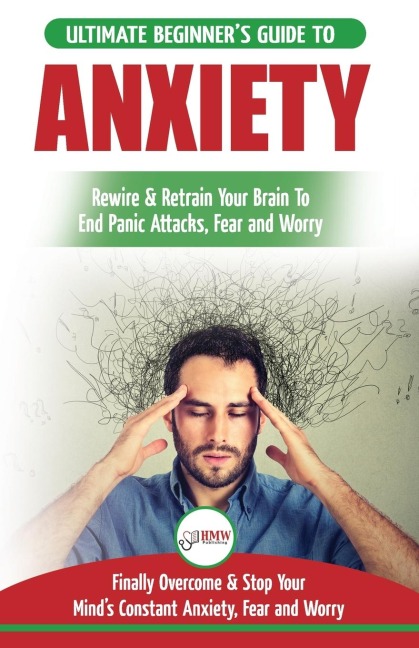 Anxiety: The Ultimate Beginners Guide To Rewire & Retrain Your Anxious Brain & End Panic Attacks - Daily Strategies To Finally Overcome & Stop Your Constant Anxiety, Fear and Worry