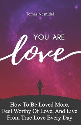 You Are Love: How To Be Loved More, Feel Worthy Of Love, And Live From True Love Every Day