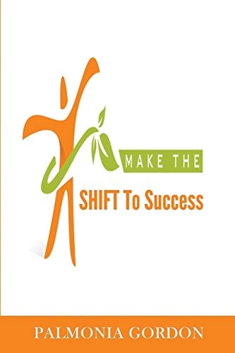 Make the SHIFT to Success The Difference Between where You are and where You Want to Be, May be as Simple as a SHIFT