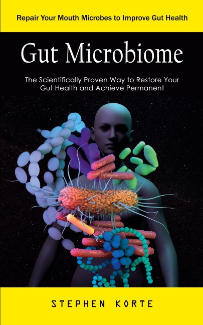 Gut Microbiome: Repair Your Mouth Microbes to Improve Gut Health (The Scientifically Proven Way to Restore Your Gut Health and Achieve Permanent)