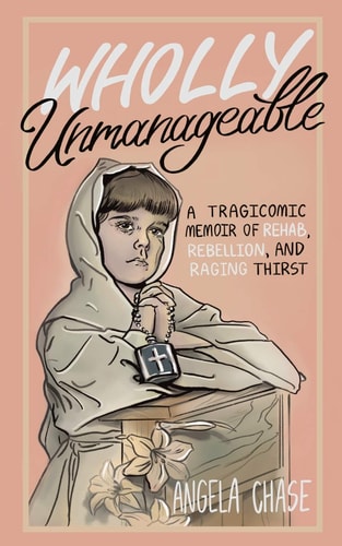 Wholly Unmanageable A Tragicomic Memoir of Rehab, Rebellion and Raging Thirst