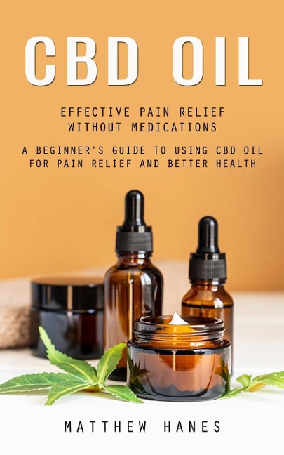 Cbd Oil: Effective Pain Relief Without Medications (A Beginners Guide to Using Cbd Oil for Pain Relief and Better Health)