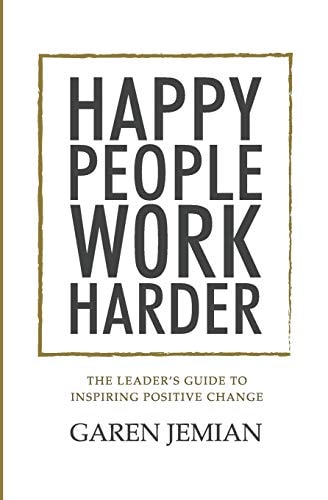 Happy People Work Harder The Leader's Guide to Inspiring Positive Change