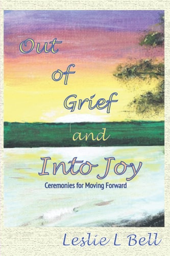 Out of Grief and Into Joy Ceremonies for Moving Forward
