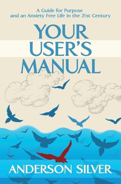 Your Users Manual: A Guide for Purpose and an Anxiety Free Life in the 21st Century