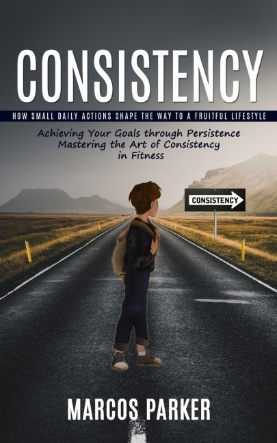 Consistency: How Small Daily Actions Shape the Way to a Fruitful Lifestyle (Achieving Your Goals through Persistence Mastering the Art of Consistency in Fitness)