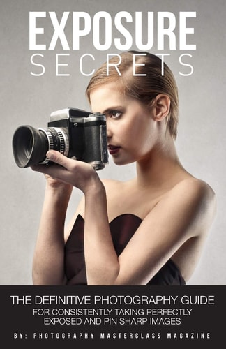 Exposure Secrets The Definitive Photography Guide For Consistently Taking Perfectly Exposed And Pin Sharp Images