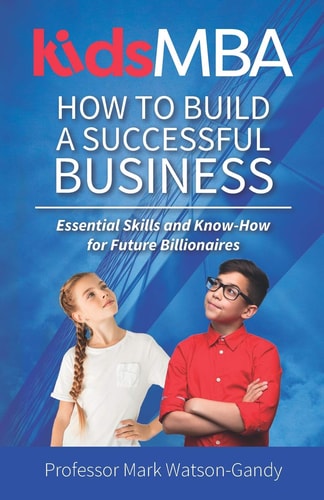 KidsMBA - How to Build a Successful Business Essential Skills and Know-How for Future Billionaires