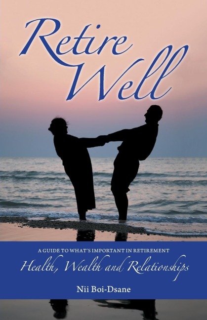 Retire Well: A Guide to Whats Important in Retirement: Health, Wealth and Relationships