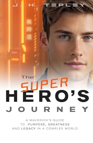 The Superhero's Journey A Maverick's Guide to Purpose, Greatness and Legacy in a Complex World