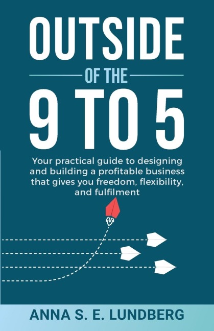 Outside of the 9 to 5: Your practical guide to designing and building a profitable business that gives you freedom, flexibility, and fulfilment