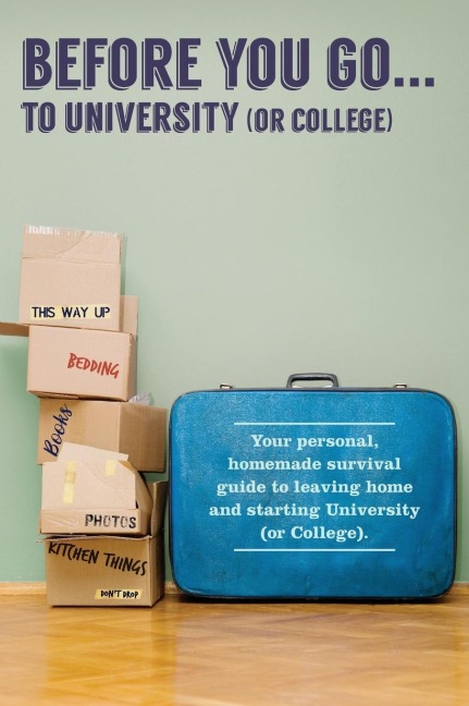 Before You Go...to University (or College): Your own personal survival guide to leaving home and starting University (or College)