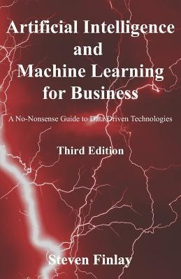 Artificial Intelligence and Machine Learning for Business A No-Nonsense Guide to Data Driven Technologies