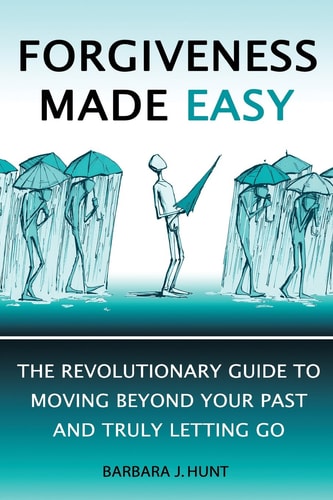 Forgiveness Made Easy The Revolutionary Guide to Moving Beyond Your Past and Truly Letting Go