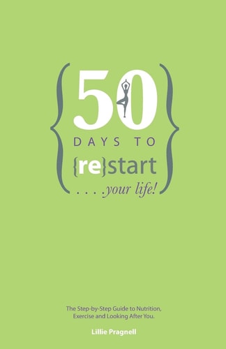 50 Days to {re}start Your Life The Step by Step Guide to Nutrition, Exercise and Looking After You.