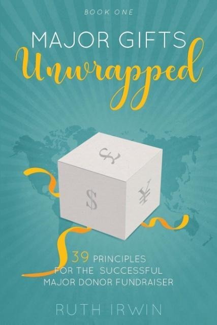 MAJOR GIFTS UNWRAPPED: 39 Principles for the Successful Major Donor Fundraiser