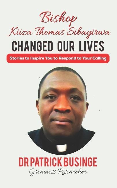 Bishop Kiiza Thomas Sibayirwa Changed Our Lives: Stories to Inspire You to Respond to Your Calling