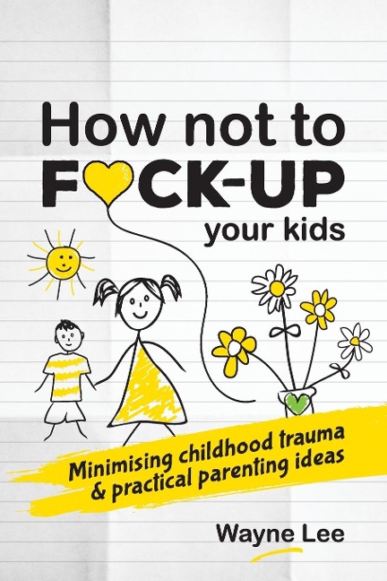 How Not to Fuck-up Your Kids Minimising Childhood Trauma and Practical Parenting Ideas