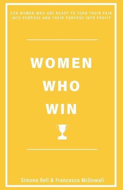 Women Who Win: For Women Who Are Ready to Turn Their Pain Into Purpose and Their Purpose Into Profit
