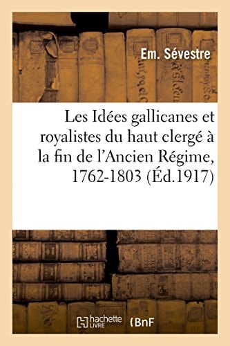 Les Idées Gallicanes et Royalistes du Haut Clergé À la Fin de l'Ancien Régime, 1762-1803