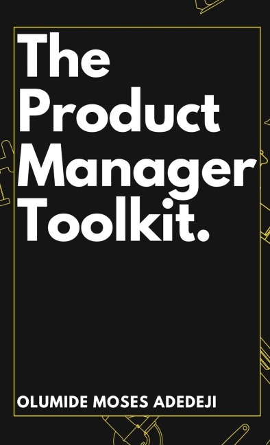 The Product Managers Toolkit: Methods, Frameworks, and Practices for Success